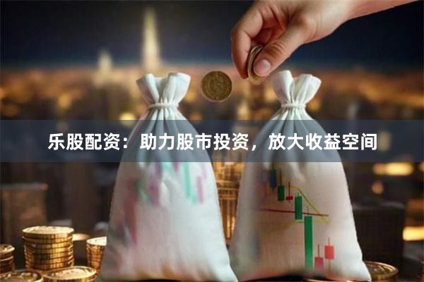 乐股配资：助力股市投资，放大收益空间