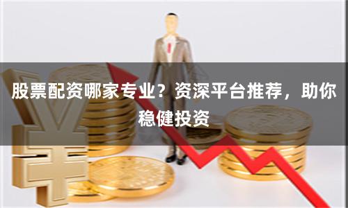 股票配资哪家专业？资深平台推荐，助你稳健投资