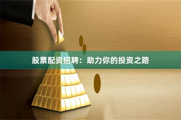 股票配资招聘：助力你的投资之路