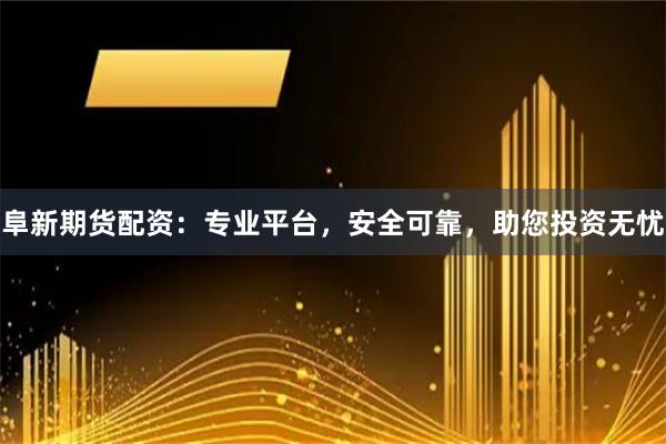 阜新期货配资：专业平台，安全可靠，助您投资无忧