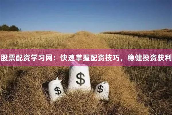 股票配资学习网：快速掌握配资技巧，稳健投资获利