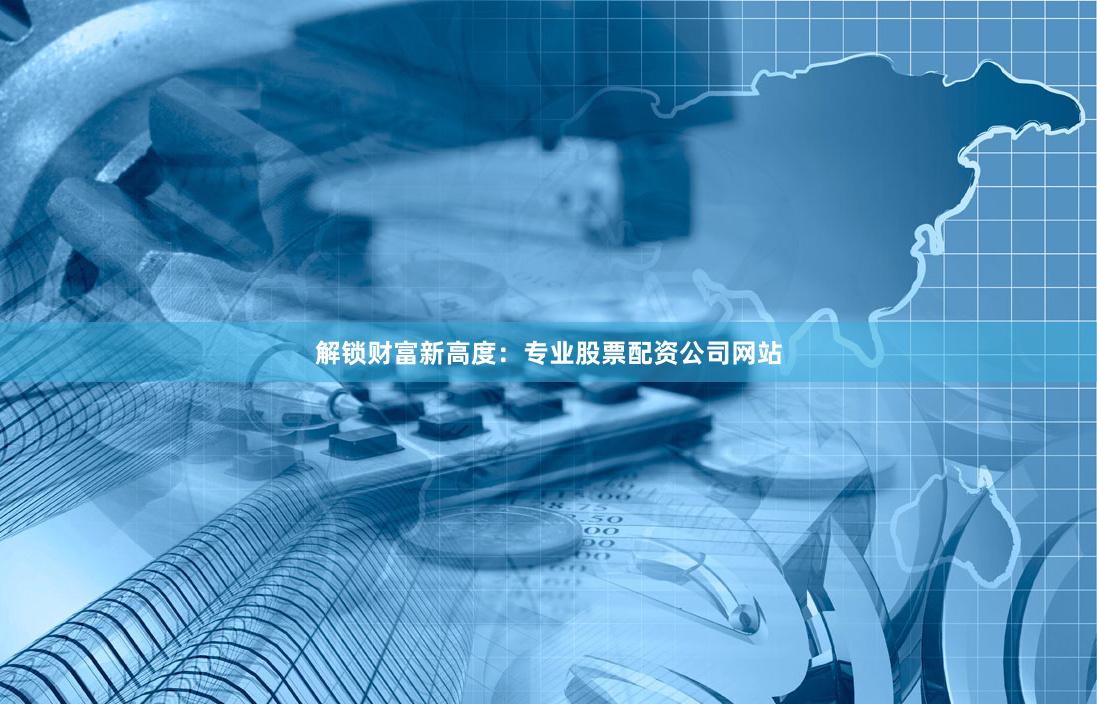 解锁财富新高度：专业股票配资公司网站