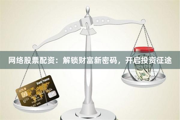 网络股票配资：解锁财富新密码，开启投资征途