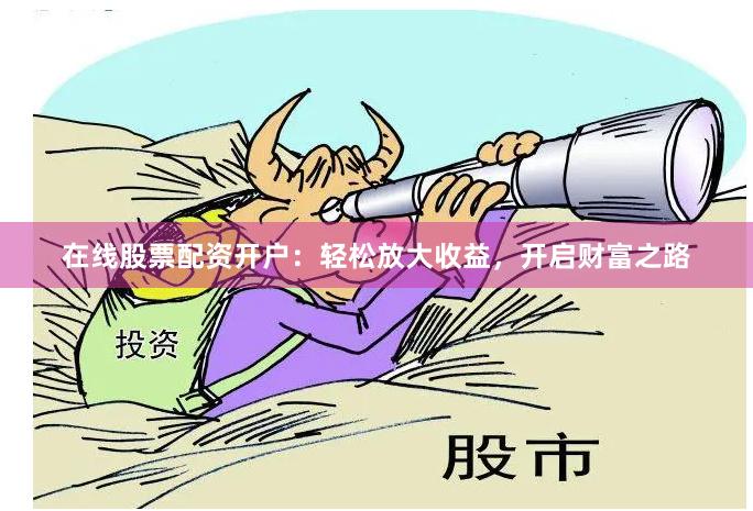 在线股票配资开户：轻松放大收益，开启财富之路