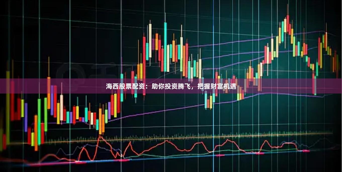 海西股票配资：助你投资腾飞，把握财富机遇