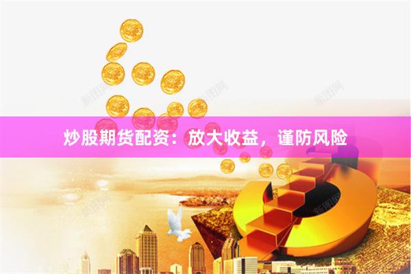 炒股期货配资：放大收益，谨防风险