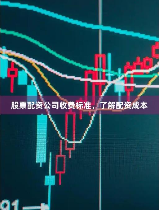 股票配资公司收费标准，了解配资成本