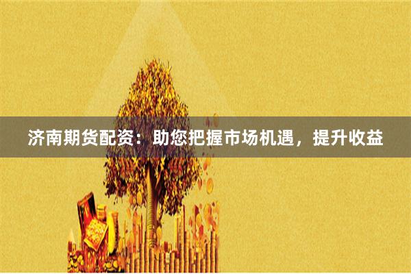 济南期货配资：助您把握市场机遇，提升收益
