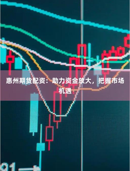 惠州期货配资：助力资金放大，把握市场机遇