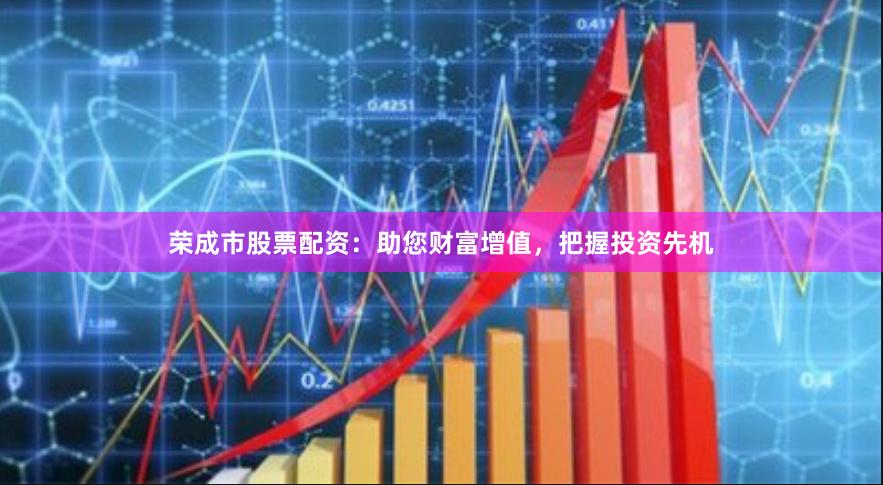 荣成市股票配资：助您财富增值，把握投资先机