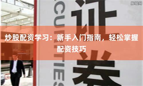 炒股配资学习：新手入门指南，轻松掌握配资技巧