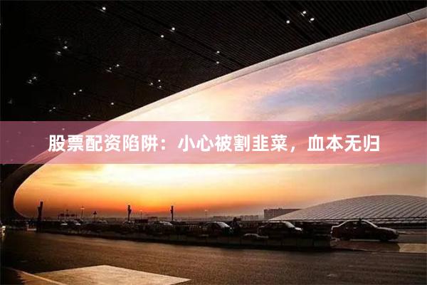 股票配资陷阱：小心被割韭菜，血本无归