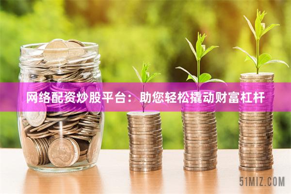 网络配资炒股平台：助您轻松撬动财富杠杆