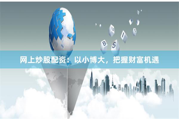 网上炒股配资：以小博大，把握财富机遇