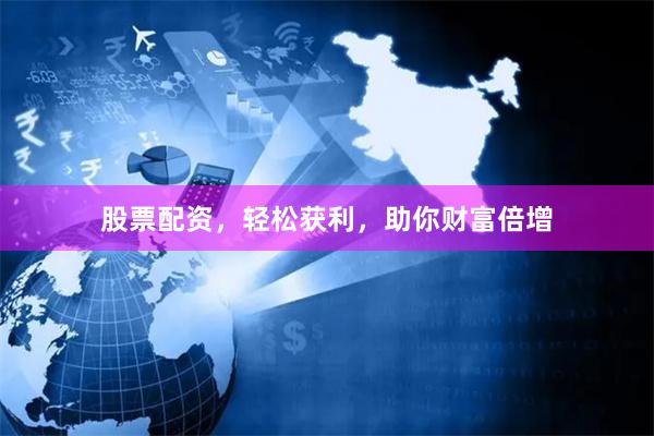 股票配资，轻松获利，助你财富倍增