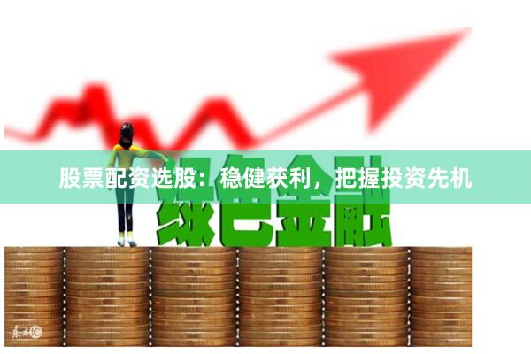 股票配资选股：稳健获利，把握投资先机