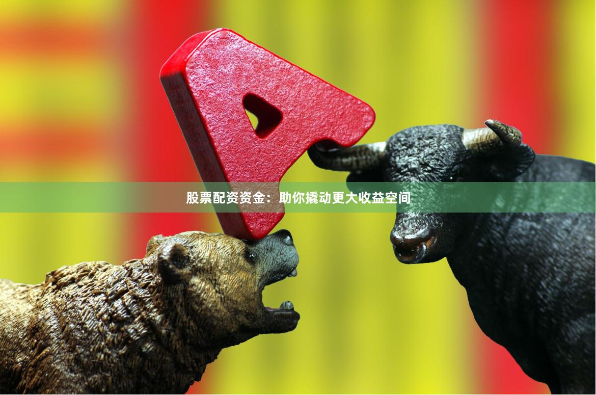 股票配资资金：助你撬动更大收益空间