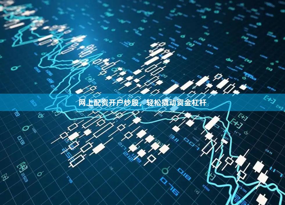 网上配资开户炒股，轻松撬动资金杠杆