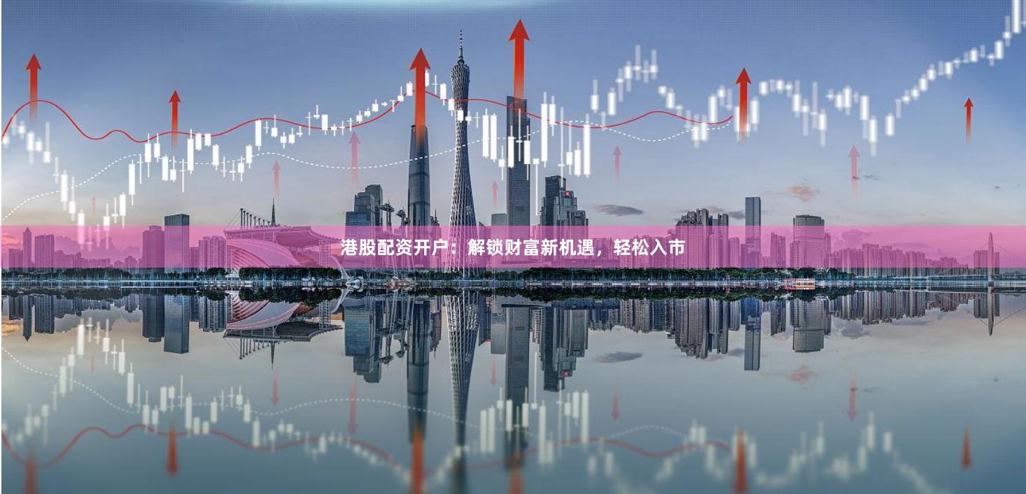 港股配资开户：解锁财富新机遇，轻松入市