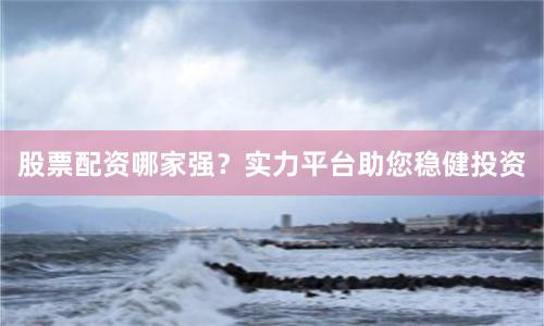 股票配资哪家强？实力平台助您稳健投资
