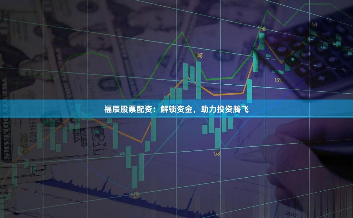 福辰股票配资：解锁资金，助力投资腾飞