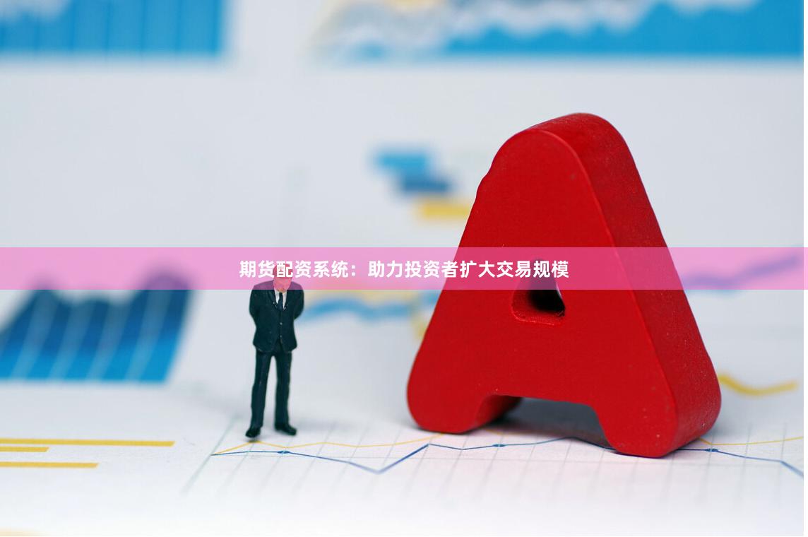 期货配资系统：助力投资者扩大交易规模