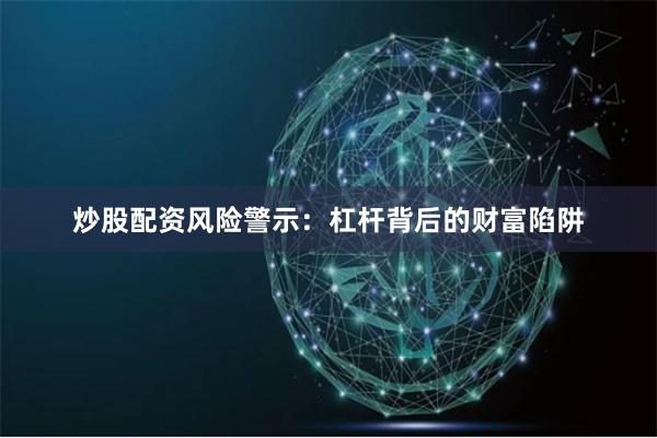 炒股配资风险警示：杠杆背后的财富陷阱